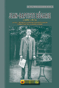 J.-B. Bégarie (1892-1915), la vie, l'oeuvre, le destin d'un poète gascon combattant de la Gde Guerre