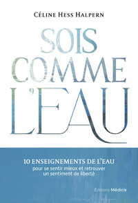 SOIS COMME L'EAU - 10 ENSEIGNEMENTS POUR SE SENTIR MIEUX ET RETROUVER UN SENTIMENT DE LIBERTE