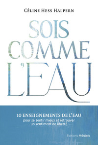 SOIS COMME L'EAU - 10 ENSEIGNEMENTS POUR SE SENTIR MIEUX ET RETROUVER UN SENTIMENT DE LIBERTE