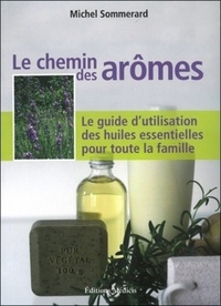 LE CHEMIN DES AROMES - LE GUIDE D'UTILISATION DES HUILES ESSENTIELLES POUR TOUTE LA FAMILLE