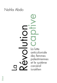 LA REVOLUTION CAPTIVE - LA LUTTE ANTICOLONIALE DES FEMMES PALESTINIENNES ET LE SYSTEME CARCERAL ISRA