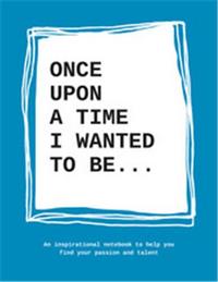 Once upon a time I wanted to be: An inspirational notebook to help you find your passion and talent