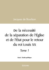 De la nécessité de la séparation de l'Église et de l'État pour le retour du roi Louis XX - Tome