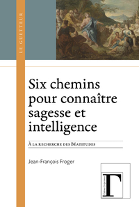 SIX CHEMINS POUR CONNAITRE SAGESSE ET INTELLIGENCE - A LA RECHERCHE DES BEATITUDES, MT 5, 3-12