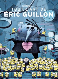 ILLUMINATION - TOUT L'ART D'ERIC GUILLON, DE MOI, MOCHE ET MECHANT, LES MINIONS A COMME DES BETES