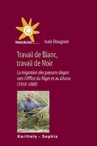 Travail de Blanc, travail de Noir. La migration des pays dogon vers l'Office du Niger et au Ghana (1910-1980)