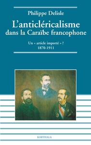 Anticléricalisme dans la Caraïbe francophone. Un "article importé" ? 1870-1911 (L')