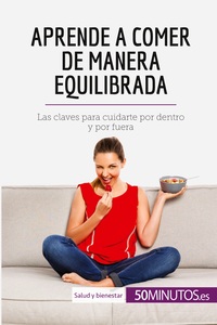 APRENDE A COMER DE MANERA EQUILIBRADA - LAS CLAVES PARA CUIDARTE POR DENTRO Y POR FUERA