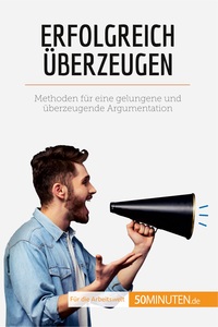 ERFOLGREICH UBERZEUGEN - METHODEN FUR EINE GELUNGENE UND UBERZEUGENDE ARGUMENTATION