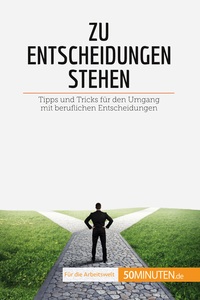 ZU ENTSCHEIDUNGEN STEHEN - TIPPS UND TRICKS FUR DEN UMGANG MIT BERUFLICHEN ENTSCHEIDUNGEN