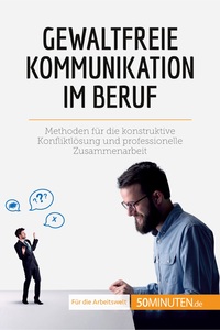 GEWALTFREIE KOMMUNIKATION IM BERUF - METHODEN FUR DIE KONSTRUKTIVE KONFLIKTLOSUNG UND PROFESSIONELLE