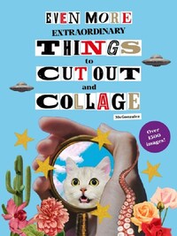 Even More Extraordinary Things to Cut Out and Collage /anglais