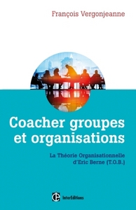 COACHER GROUPES ET ORGANISATIONS - 2E ED. - LA THEORIE ORGANISATIONNELLE D'ERIC BERNE (T.O.B.)