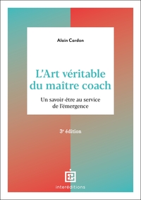 L'ART VERITABLE DU MAITRE COACH - 3E ED. - UN SAVOIR-ETRE AU SERVICE DE L'EMERGENCE
