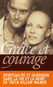 GRACE ET COURAGE - SPIRITUALITE ET GUERISON DANS LA VIE ET LA MORT DE TREYA KILLAM WILBER