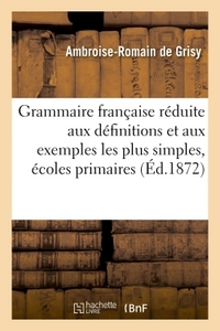 GRAMMAIRE FRANCAISE REDUITE AUX DEFINITIONS ET AUX EXEMPLES LES PLUS SIMPLES, - A L'USAGE DES ECOLES