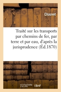 TRAITE SUR LES TRANSPORTS PAR CHEMINS DE FER, PAR TERRE ET PAR EAU - D'APRES LA JURISPRUDENCE CONNUE