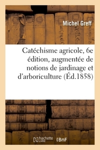 CATECHISME AGRICOLE, 6E EDITION, AUGMENTEE DE NOTIONS DE JARDINAGE - ET D'ARBORICULTURE