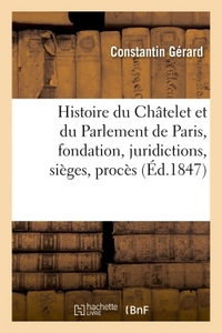 HISTOIRE DU CHATELET ET DU PARLEMENT DE PARIS : LEUR FONDATION, LEURS JURIDICTIONS, SIEGES, - PROCES