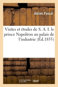 VISITES ET ETUDES DE S. A. I. LE PRINCE NAPOLEON AU PALAIS DE L'INDUSTRIE - GUIDE PRATIQUE ET COMPLE