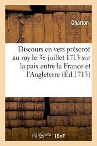 DISCOURS EN VERS PRESENTE AU ROY LE 3E JUILLET 1713 SUR LA PAIX ENTRE LA FRANCE ET L'ANGLETERRE