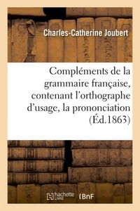 COMPLEMENTS DE LA GRAMMAIRE FRANCAISE, CONTENANT L'ORTHOGRAPHE D'USAGE, LA PRONONCIATION