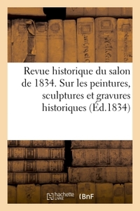 REVUE HISTORIQUE DU SALON DE 1834 CONTENANT DES DETAILS D'HISTOIRE - SUR LES PEINTURES, SCULPTURES E