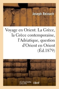 VOYAGE EN ORIENT. LA GRECE, LA GRECE CONTEMPORAINE, L'ADRIATIQUE, LA QUESTION D'ORIENT EN ORIENT