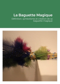 LA BAGUETTE MAGIQUE - DEFINITION, SYMBOLISME ET CREATION DE SA BAGUETTE MAGIQUE
