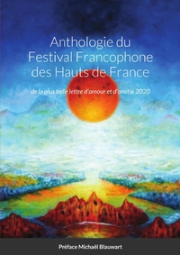 ANTHOLOGIE DU FESTIVAL FRANCOPHONE DES HAUTS DE FRANCE - DE LA PLUS BELLE LETTRE D'AMOUR ET D'AMITIE