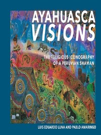 AYAHUASCA VISIONS : THE RELIGIOUS ICONOGRAPHY OF A PERUVIAN SHAMAN