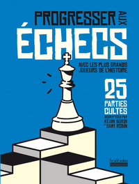 PROGRESSER AUX ECHECS AVEC LES PLUS GRANDS JOUEURS DE L'HISTOIRE - 25 PARTIES CULTES DECRYPTEES PAR