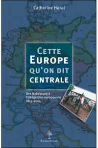 CETTE EUROPE QU'ON DIT CENTRALE - DES HABSBOURG AL'INTEGRATION EUROPEENNE 1815-2004