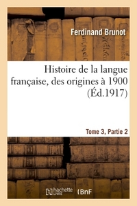 HISTOIRE DE LA LANGUE FRANCAISE, DES ORIGINES A 1900 TOME 3,PARTIE 2