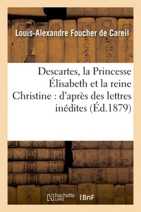 DESCARTES, LA PRINCESSE ELISABETH ET LA REINE CHRISTINE - D'APRES DES LETTRES INEDITES