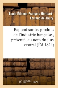 RAPPORT SUR LES PRODUITS DE L'INDUSTRIE FRANCAISE , PRESENTE, AU NOM DU JURY CENTRAL, A S. E. M