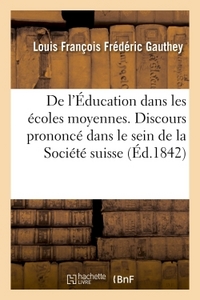 DE L'EDUCATION DANS LES ECOLES MOYENNES. DISCOURS PRONONCE DANS LE SEIN DE LA SOCIETE SUISSE