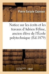 NOTICE SUR LES ECRITS ET LES TRAVAUX D'ADRIEN FELINE, ANCIEN ELEVE DE L'ECOLE POLYTECHNIQUE