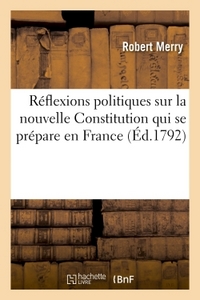 REFLEXIONS POLITIQUES SUR NOUVELLE CONSTITUTION QUI SE PREPARE EN FRANCE , ADRESSEES A LA REPUBLIQUE