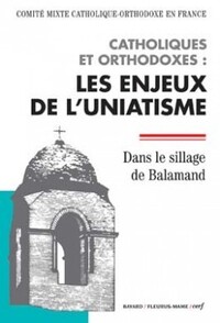CATHOLIQUES ET ORTHODOXES : LES ENJEUX DE L'UNIATISME - DANS LE SILLAGE DE BALAMAND