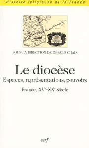 LE DIOCESE - ESPACES, REPRESENTATIONS, POUVOIRS (FRANCE, XVE-XXE SIECLE)