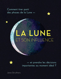 LA LUNE ET SON INFLUENCE - COMMENT TIRER PARTI DES PHASES DE LA LUNE ... ET PRENDRE LES DECISIONS ..