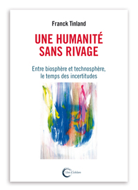 UNE HUMANITE SANS RIVAGES - ENTRE BIOSPHERE ET TECHNOSPHERE, LE TEMPS DES INCERTITUDES