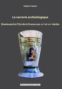 LA VERRERIE ARCHEOLOGIQUE - DIEULOUARD ET L'EST DE LA FRANCE AUX XVIE ET XVIIE SIECLES