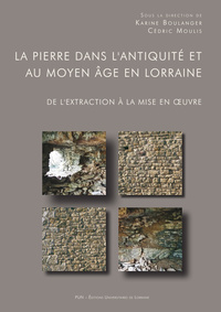 LA PIERRE DANS L'ANTIQUITE ET AU MOYEN AGE EN LORRAINE - DE L'EXTRACTION A LA MISE EN OEUVRE