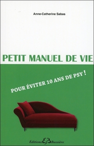 Petit manuel de vie - Pour éviter 10 ans de psy !