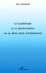 LA GUADELOUPE ET SA DÉCOLONISATION OU UN DEMI-SIÈCLE D'ENFANTEMENT