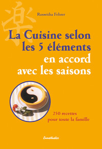 La cuisine selon les 5 éléments en accord avec les saisons - 250 recettes pour toute la famille