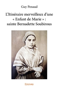 L'Itinéraire merveilleux d'une " Enfant de Marie " : sainte Bernadette Soubirous
