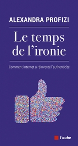 LE TEMPS DE L IRONIE - COMMENT INTERNET A REINVENTE L'AUTHEN